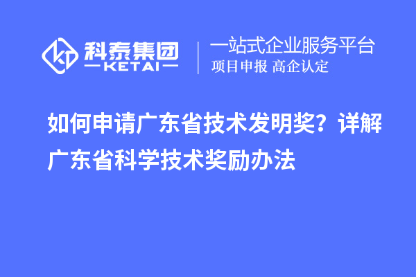 如何申請廣東省技術(shù)發(fā)明獎？詳解廣東省科學(xué)技術(shù)獎勵辦法