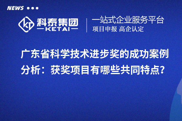 廣東省科學(xué)技術(shù)進步獎的成功案例分析：獲獎項目有哪些共同特點？