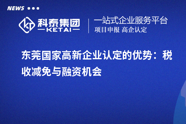 東莞國(guó)家<a href=http://www.snjxsy.cn/gaoqi/ target=_blank class=infotextkey>高新企業(yè)認(rèn)定</a>的優(yōu)勢(shì)：稅收減免與融資機(jī)會(huì)