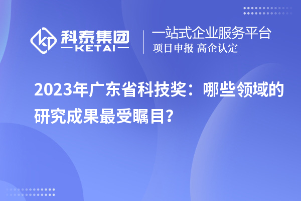 2023年廣東省科技獎：哪些領(lǐng)域的研究成果最受矚目？