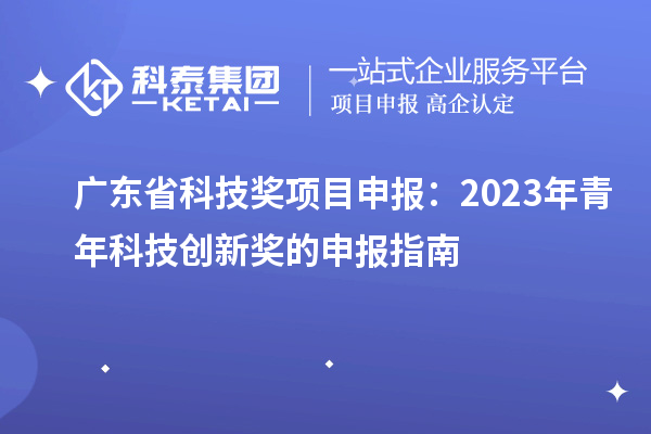 廣東省科技獎項目申報：2023年青年科技創(chuàng)新獎的申報指南