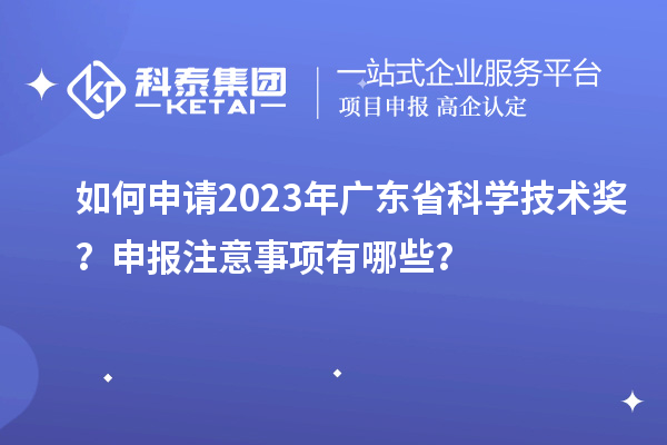 如何申請2023年廣東省科學(xué)技術(shù)獎？申報注意事項有哪些？