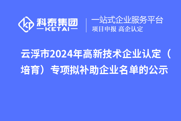 云浮市2024年<a href=http://www.snjxsy.cn target=_blank class=infotextkey>高新技術(shù)企業(yè)認(rèn)定</a>（培育）專項(xiàng)擬補(bǔ)助企業(yè)名單的公示