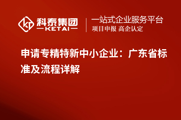 申請<a href=http://www.snjxsy.cn/fuwu/zhuanjingtexin.html target=_blank class=infotextkey>專精特新中小企業(yè)</a>：廣東省標(biāo)準(zhǔn)及流程詳解