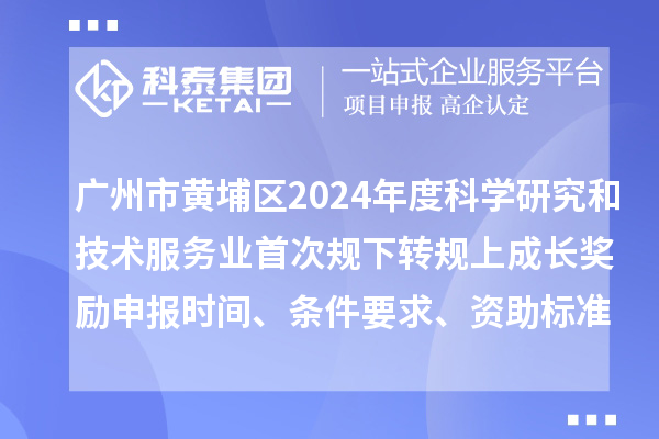 廣州市黃埔區(qū)2024年度科學研究和技術服務業(yè)首次規(guī)下轉(zhuǎn)規(guī)上成長獎勵申報時間、條件要求、資助標準