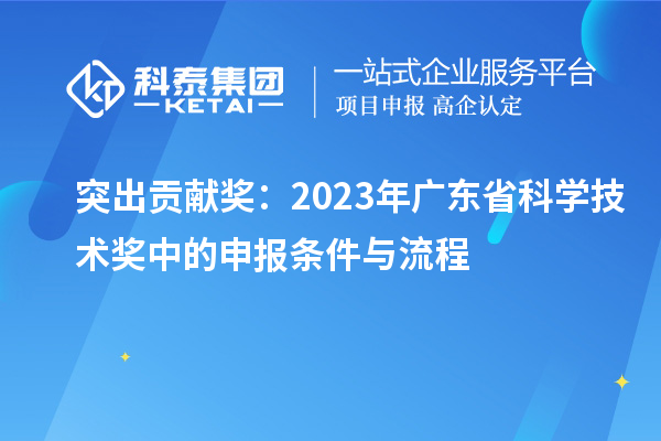 突出貢獻獎：2023年廣東省科學(xué)技術(shù)獎中的申報條件與流程