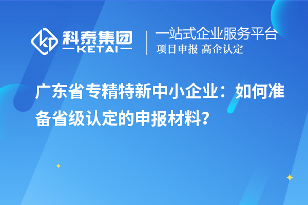 廣東省<a href=http://www.snjxsy.cn/fuwu/zhuanjingtexin.html target=_blank class=infotextkey>專(zhuān)精特新中小企業(yè)</a>：如何準(zhǔn)備省級(jí)認(rèn)定的申報(bào)材料？