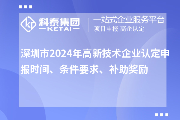 深圳市2024年高新技術(shù)企業(yè)認定申報時間、條件要求、補助獎勵