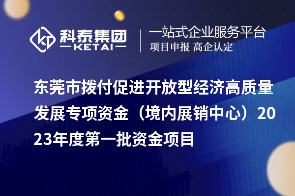 東莞市撥付促進(jìn)開(kāi)放型經(jīng)濟(jì)高質(zhì)量發(fā)展專項(xiàng)資金（境內(nèi)展銷中心）2023年度第一批資金項(xiàng)目