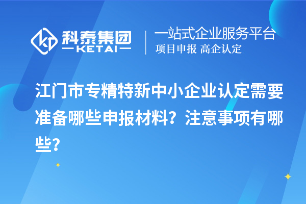 <a href=http://www.snjxsy.cn/jiangmen/ target=_blank class=infotextkey>江門市專精特新</a>中小企業(yè)認定需要準備哪些申報材料？注意事項有哪些？