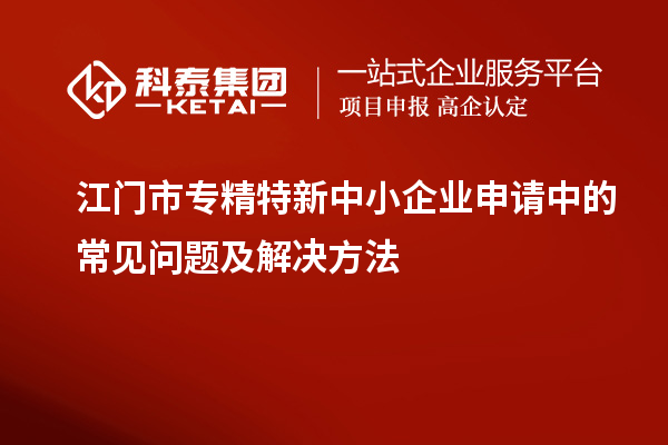 <a href=http://www.snjxsy.cn/jiangmen/ target=_blank class=infotextkey>江門市專精特新</a>中小企業(yè)申請中的常見問題及解決方法