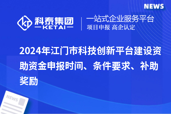 2024年江門市科技創(chuàng)新平臺建設(shè)資助資金申報時間、條件要求、補助獎勵