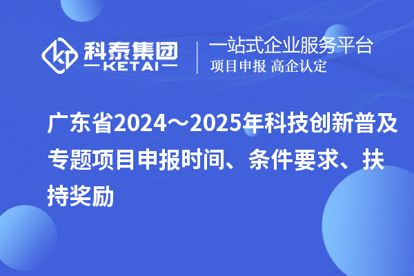 廣東省2024～2025年科技創(chuàng)新普及專題<a href=http://www.snjxsy.cn/shenbao.html target=_blank class=infotextkey>項(xiàng)目申報(bào)</a>時(shí)間、條件要求、扶持獎(jiǎng)勵(lì)