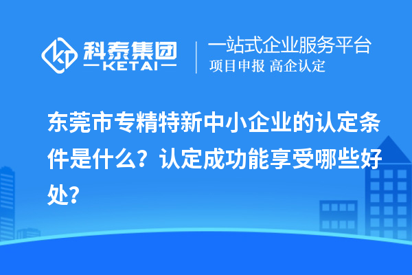 <a href=http://www.snjxsy.cn/dongguan/ target=_blank class=infotextkey>東莞市專精特新</a>中小企業(yè)的認(rèn)定條件是什么？認(rèn)定成功能享受哪些好處？
