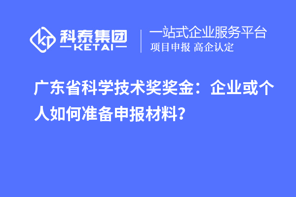 廣東省科學(xué)技術(shù)獎獎金：企業(yè)或個人如何準(zhǔn)備申報材料？