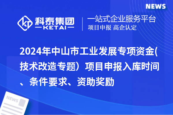 2024年中山市工業(yè)發(fā)展專項資金(技術改造專題）項目申報入庫時間、條件要求、資助獎勵