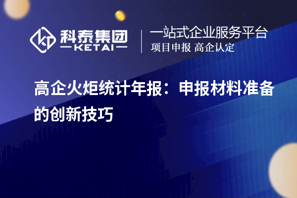 高企火炬統(tǒng)計年報：申報材料準(zhǔn)備的創(chuàng)新技巧
