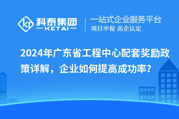 2024年廣東省工程中心配套獎(jiǎng)勵(lì)政策詳解，企業(yè)如何提高成功率？