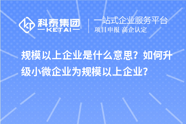 規(guī)模以上企業(yè)是什么意思？如何升級小微企業(yè)為規(guī)模以上企業(yè)？