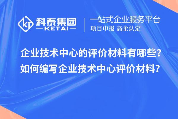 企業(yè)技術(shù)中心的評價材料有哪些？如何編寫企業(yè)技術(shù)中心評價材料？