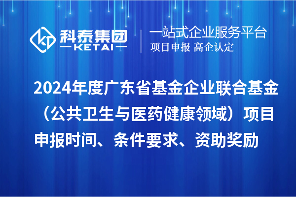 2024年度廣東省基金企業(yè)聯(lián)合基金（公共衛(wèi)生與醫(yī)藥健康領(lǐng)域）<a href=http://www.snjxsy.cn/shenbao.html target=_blank class=infotextkey>項(xiàng)目申報</a>時間、條件要求、資助獎勵