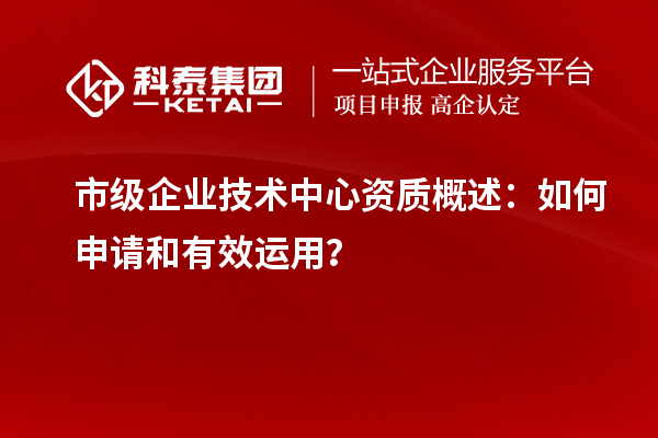 市級(jí)企業(yè)技術(shù)中心資質(zhì)概述：如何申請(qǐng)和有效運(yùn)用？