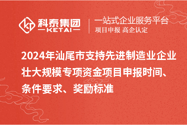 2024年汕尾市支持先進(jìn)制造業(yè)企業(yè)壯大規(guī)模專項(xiàng)資金<a href=http://www.snjxsy.cn/shenbao.html target=_blank class=infotextkey>項(xiàng)目申報</a>時間、條件要求、獎勵標(biāo)準(zhǔn)
