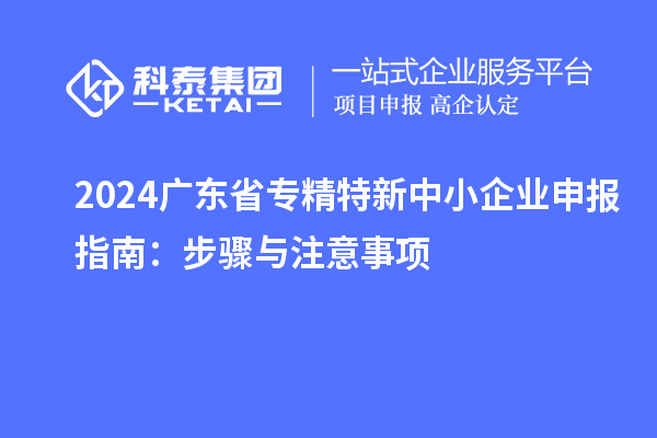 2024廣東省<a href=http://www.snjxsy.cn/fuwu/zhuanjingtexin.html target=_blank class=infotextkey>專精特新中小企業(yè)</a>申報指南：步驟與注意事項