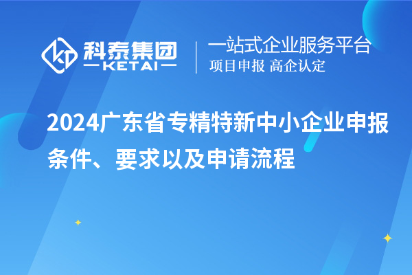 2024廣東省<a href=http://www.snjxsy.cn/fuwu/zhuanjingtexin.html target=_blank class=infotextkey>專精特新中小企業(yè)</a>申報(bào)條件、要求以及申請流程