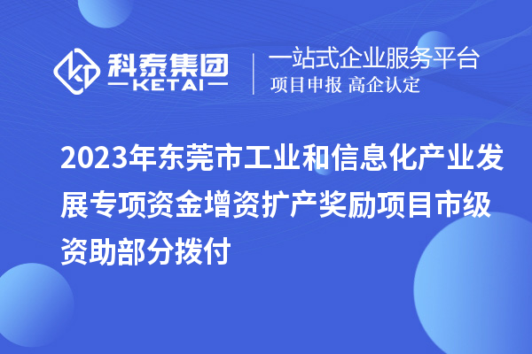 2023年?yáng)|莞市工業(yè)和信息化產(chǎn)業(yè)發(fā)展專項(xiàng)資金增資擴(kuò)產(chǎn)獎(jiǎng)勵(lì)項(xiàng)目市級(jí)資助部分撥付