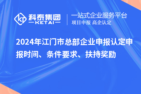 2024年江門市總部企業(yè)申報(bào)認(rèn)定申報(bào)時(shí)間、條件要求、扶持獎(jiǎng)勵(lì)