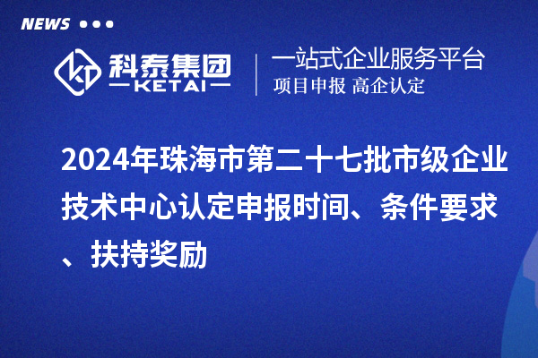 2024年珠海市第二十七批市級企業(yè)技術(shù)中心認(rèn)定申報時間、條件要求、扶持獎勵