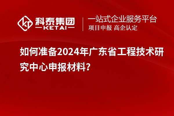 如何準(zhǔn)備2024年<a href=http://www.snjxsy.cn/fuwu/gongchengzhongxin.html target=_blank class=infotextkey>廣東省工程技術(shù)研究中心</a>申報材料？