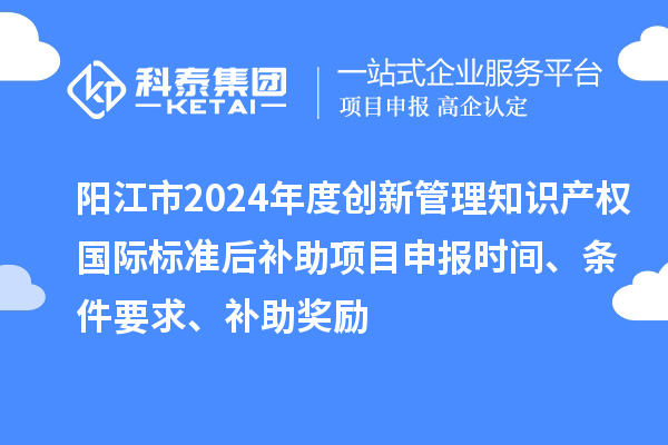 陽江市2024年度創(chuàng)新管理知識產(chǎn)權(quán)國際標(biāo)準(zhǔn)后補(bǔ)助<a href=http://www.snjxsy.cn/shenbao.html target=_blank class=infotextkey>項目申報</a>時間、條件要求、補(bǔ)助獎勵