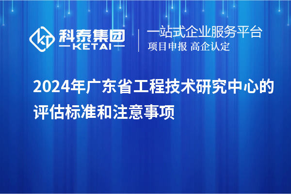 2024年<a href=http://www.snjxsy.cn/fuwu/gongchengzhongxin.html target=_blank class=infotextkey>廣東省工程技術(shù)研究中心</a>的評估標(biāo)準(zhǔn)和注意事項