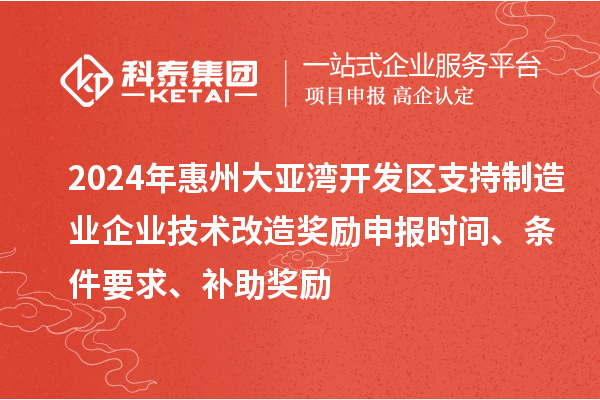 2024年惠州大亞灣開發(fā)區(qū)支持制造業(yè)企業(yè)技術改造獎勵申報時間、條件要求、補助獎勵