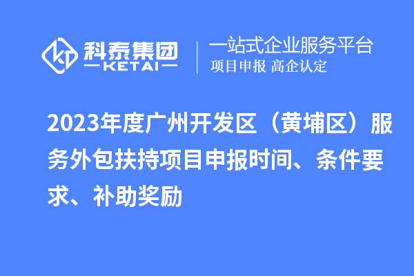 2023年度廣州開發(fā)區(qū)（黃埔區(qū)） 服務(wù)外包扶持<a href=http://www.snjxsy.cn/shenbao.html target=_blank class=infotextkey>項(xiàng)目申報(bào)</a>時(shí)間、條件要求、補(bǔ)助獎(jiǎng)勵(lì)