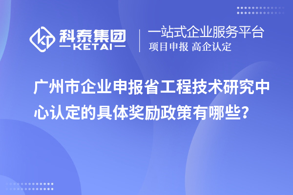 廣州市企業(yè)申報<a href=http://www.snjxsy.cn/fuwu/gongchengzhongxin.html target=_blank class=infotextkey>省工程技術研究中心認定</a>的具體獎勵政策有哪些？