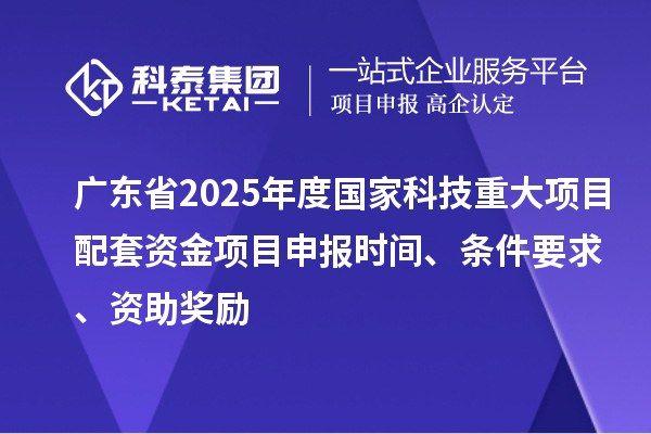 廣東省2025年度國家科技重大項目配套資金<a href=http://www.snjxsy.cn/shenbao.html target=_blank class=infotextkey>項目申報</a>時間、條件要求、資助獎勵