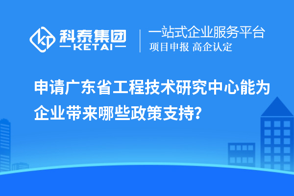 申請<a href=http://www.snjxsy.cn/fuwu/gongchengzhongxin.html target=_blank class=infotextkey>廣東省工程技術研究中心</a>能為企業(yè)帶來哪些政策支持？