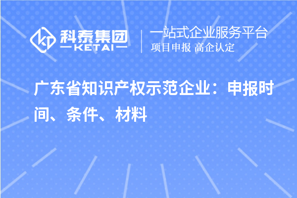 廣東省知識(shí)產(chǎn)權(quán)示范企業(yè)：申報(bào)時(shí)間、條件、材料