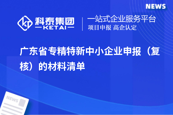 廣東省<a href=http://www.snjxsy.cn/fuwu/zhuanjingtexin.html target=_blank class=infotextkey>專精特新中小企業(yè)</a>申報(bào)（復(fù)核）的材料清單