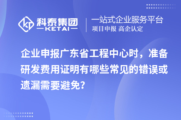 企業(yè)申報廣東省工程中心時，準備研發(fā)費用證明有哪些常見的錯誤或遺漏需要避免？