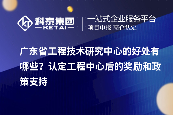 <a href=http://www.snjxsy.cn/fuwu/gongchengzhongxin.html target=_blank class=infotextkey>廣東省工程技術(shù)研究中心</a>的好處有哪些？認(rèn)定工程中心后的獎(jiǎng)勵(lì)和政策支持