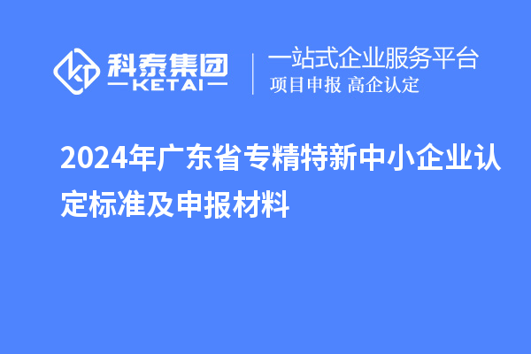 2024年廣東省<a href=http://www.snjxsy.cn/fuwu/zhuanjingtexin.html target=_blank class=infotextkey>專精特新中小企業(yè)</a>認定標(biāo)準(zhǔn)及申報材料