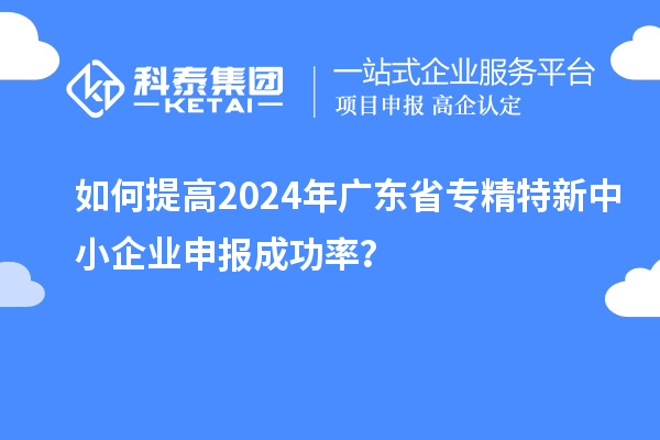 如何提高2024年廣東省<a href=http://www.snjxsy.cn/fuwu/zhuanjingtexin.html target=_blank class=infotextkey>專精特新中小企業(yè)</a>申報成功率？
