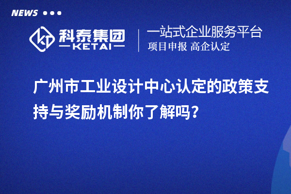 廣州市工業(yè)設(shè)計(jì)中心認(rèn)定的政策支持與獎(jiǎng)勵(lì)機(jī)制你了解嗎？