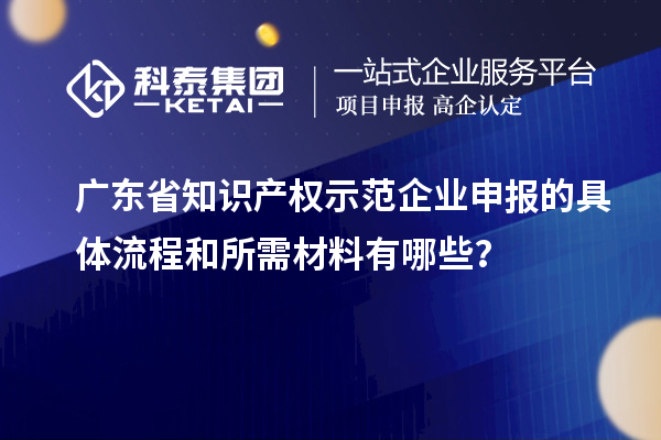 廣東省知識(shí)產(chǎn)權(quán)示范企業(yè)申報(bào)的具體流程和所需材料有哪些？