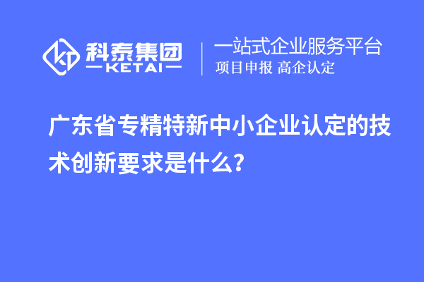 廣東省<a href=http://www.snjxsy.cn/fuwu/zhuanjingtexin.html target=_blank class=infotextkey>專精特新中小企業(yè)</a>認定的技術(shù)創(chuàng)新要求是什么？
