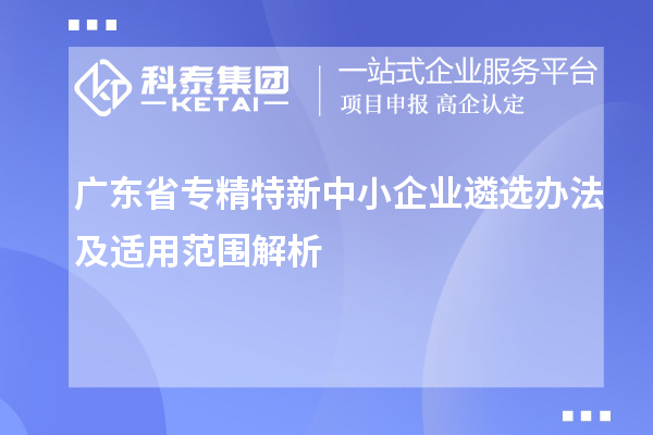 廣東省<a href=http://www.snjxsy.cn/fuwu/zhuanjingtexin.html target=_blank class=infotextkey>專精特新中小企業(yè)</a>遴選辦法及適用范圍解析